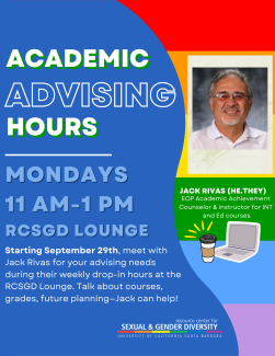 Academic Advising Hours. Mondays, 11AM to 1 PM in the RCSGD Lounge. Starting September 29th, meet with Jack Rivas for your advising needs during their weekly drop-in hours at the RCSGD Lounge. Talk about courses, grades, future planning - Jack can help!